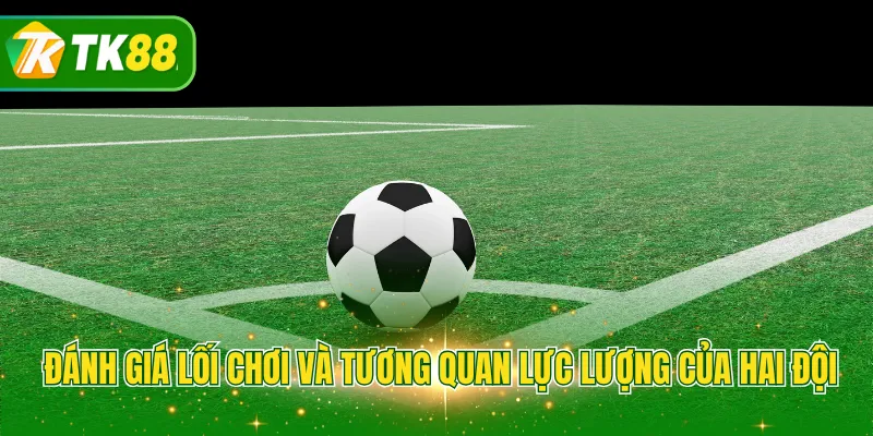 Đánh giá lối chơi và tương quan lực lượng của hai đội